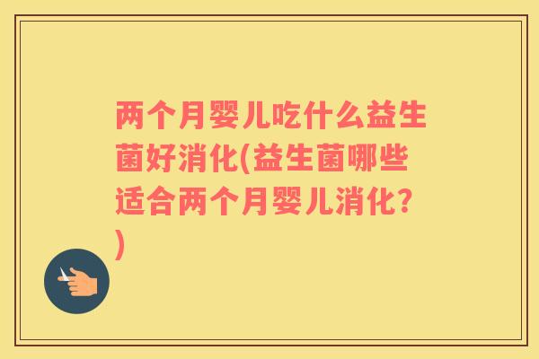 两个月婴儿吃什么益生菌好消化(益生菌哪些适合两个月婴儿消化?) 两个月婴儿吃什么益生菌好消化(益生菌哪些适合两个月婴儿消化?)