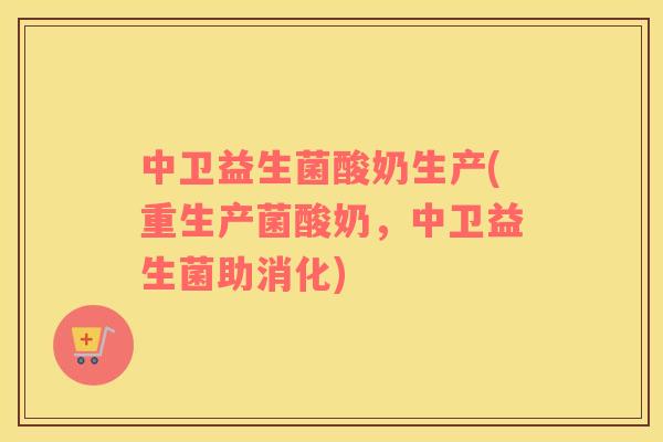 中卫益生菌酸奶生产(重生产菌酸奶，中卫益生菌助消化)