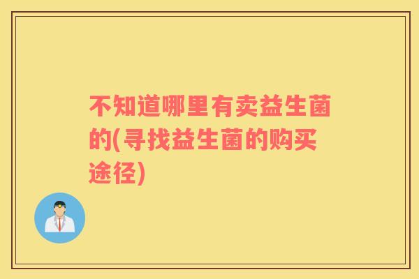 不知道哪里有卖益生菌的(寻找益生菌的购买途径)