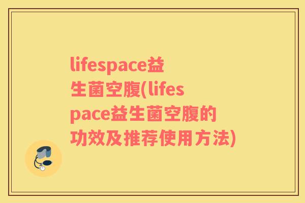 lifespace益生菌空腹(lifespace益生菌空腹的功效及推荐使用方法)