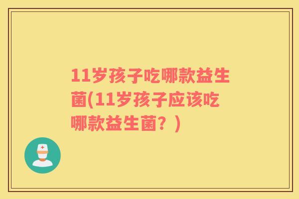 11岁孩子吃哪款益生菌(11岁孩子应该吃哪款益生菌？)
