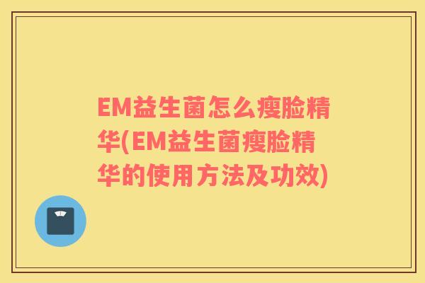 EM益生菌怎么瘦脸精华(EM益生菌瘦脸精华的使用方法及功效)