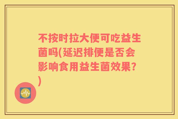 不按时拉大便可吃益生菌吗(延迟排便是否会影响食用益生菌效果?) 不按时拉大便可吃益生菌吗(延迟排便是否会影响食用益生菌效果?)