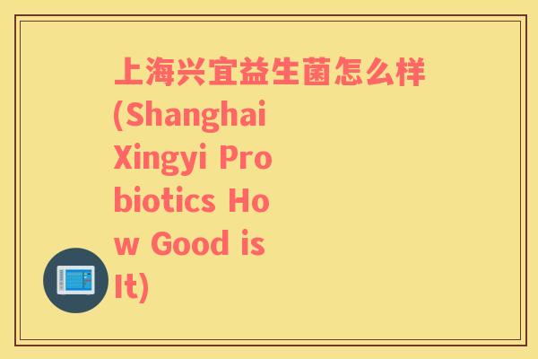 上海兴宜益生菌怎么样(Shanghai Xingyi Probiotics How Good is It)