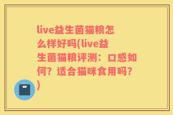 live益生菌猫粮怎么样好吗(live益生菌猫粮评测：口感如何？适合猫咪食用吗？)