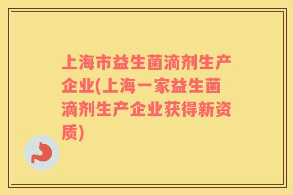 上海市益生菌滴剂生产企业(上海一家益生菌滴剂生产企业获得新资质)