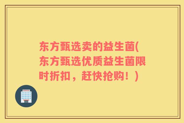 东方甄选卖的益生菌(东方甄选优质益生菌限时折扣,赶快抢购!) 东方甄选卖的益生菌(东方甄选优质益生菌限时折扣,赶快抢购!)