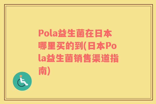 Pola益生菌在日本哪里买的到(日本Pola益生菌销售渠道指南)