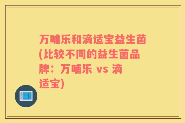 万哺乐和滴适宝益生菌(比较不同的益生菌品牌：万哺乐 vs 滴适宝)