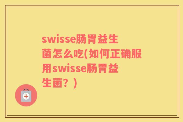 swisse肠胃益生菌怎么吃(如何正确服用swisse肠胃益生菌？)