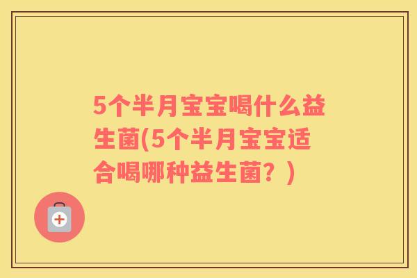 5个半月宝宝喝什么益生菌(5个半月宝宝适合喝哪种益生菌？)