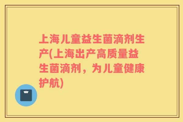 上海儿童益生菌滴剂生产(上海出产高质量益生菌滴剂,为儿童健康护航) 上海儿童益生菌滴剂生产(上海出产高质量益生菌滴剂,为儿童健康护航)