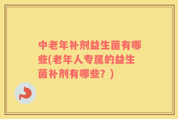 中老年补剂益生菌有哪些(老年人专属的益生菌补剂有哪些？)