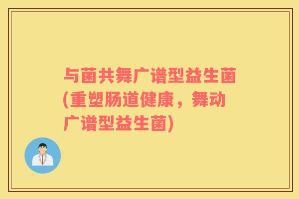 与菌共舞广谱型益生菌(重塑肠道健康,舞动广谱型益生菌) 与菌共舞广谱型益生菌(重塑肠道健康,舞动广谱型益生菌)