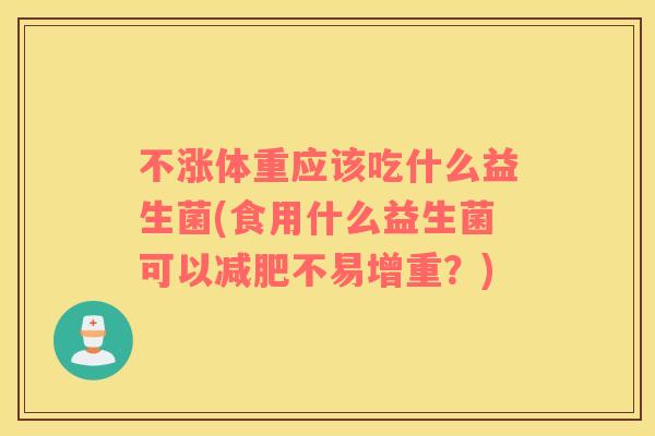 不涨体重应该吃什么益生菌(食用什么益生菌可以不易增重？)