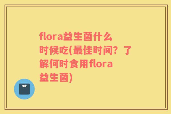 flora益生菌什么时候吃(最佳时间？了解何时食用flora益生菌)