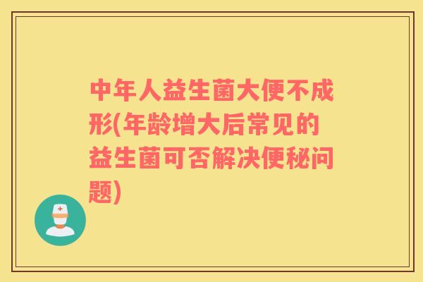 中年人益生菌大便不成形(年龄增大后常见的益生菌可否解决便秘问题)