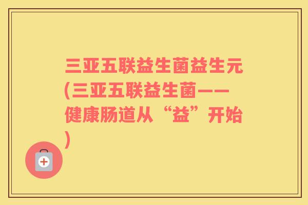 三亚五联益生菌益生元(三亚五联益生菌——健康肠道从“益”开始)