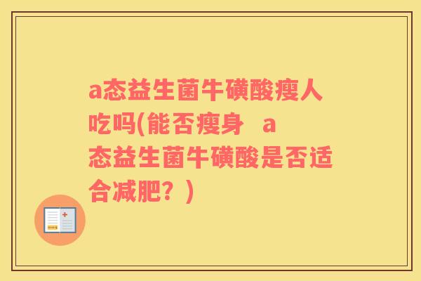 a态益生菌牛磺酸瘦人吃吗(能否瘦身  a态益生菌牛磺酸是否适合减肥？)