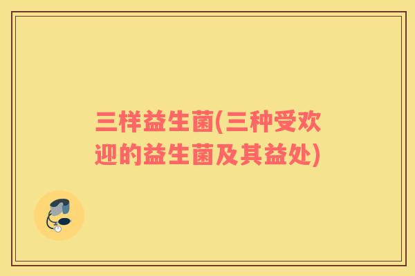 三样益生菌(三种受欢迎的益生菌及其益处)