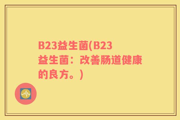 B23益生菌(B23益生菌：改善肠道健康的良方。)
