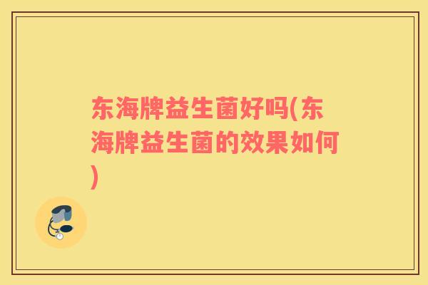东海牌益生菌好吗(东海牌益生菌的效果如何)