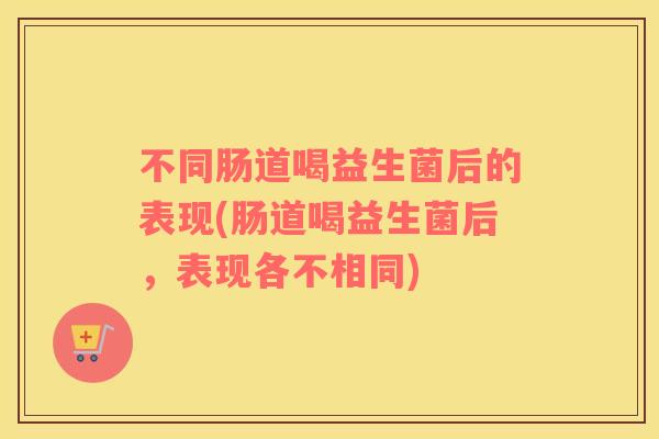 不同肠道喝益生菌后的表现(肠道喝益生菌后，表现各不相同)