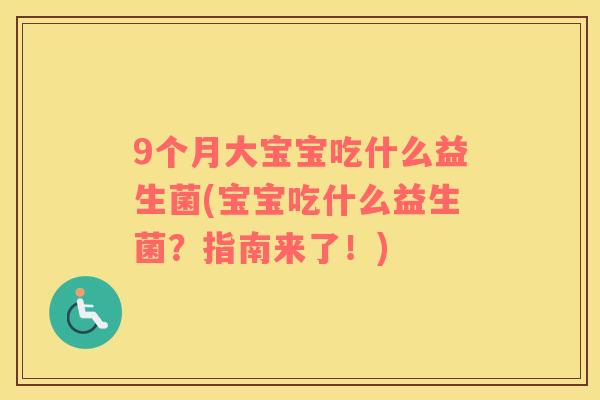 9个月大宝宝吃什么益生菌(宝宝吃什么益生菌？指南来了！)