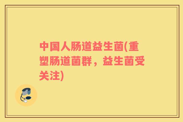 中国人肠道益生菌(重塑肠道菌群，益生菌受关注)