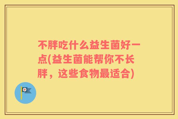不胖吃什么益生菌好一点(益生菌能帮你不长胖,这些食物适合) 不胖吃什么益生菌好一点(益生菌能帮你不长胖,这些食物适合)