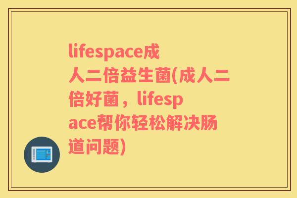 lifespace成人二倍益生菌(成人二倍好菌，lifespace帮你轻松解决肠道问题)