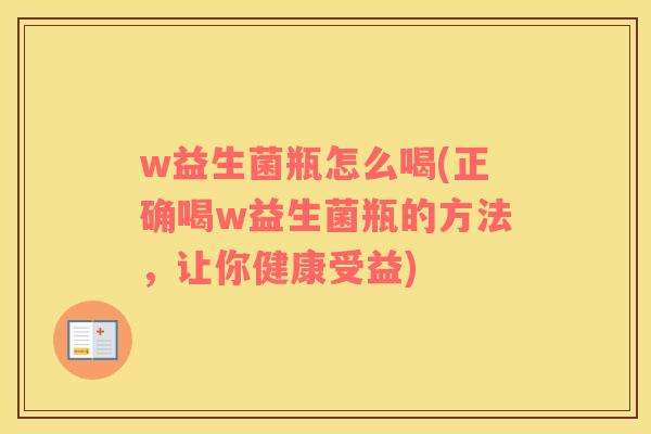 w益生菌瓶怎么喝(正确喝w益生菌瓶的方法，让你健康受益)