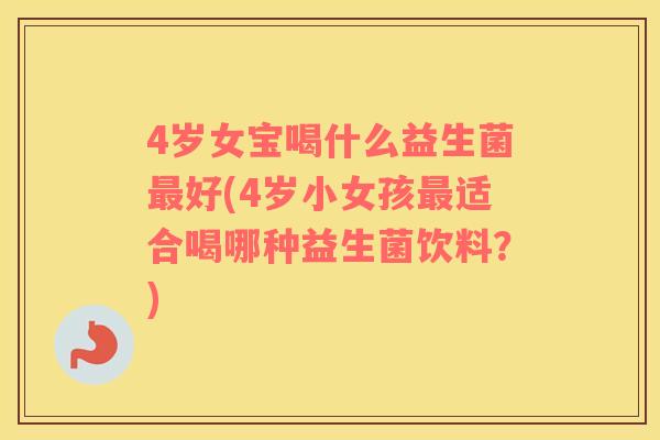 4岁女宝喝什么益生菌最好(4岁小女孩最适合喝哪种益生菌饮料？)