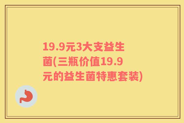 19.9元3大支益生菌(三瓶价值19.9元的益生菌特惠套装)