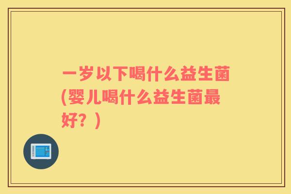 一岁以下喝什么益生菌(婴儿喝什么益生菌最好？)