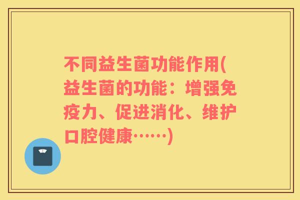 不同益生菌功能作用(益生菌的功能:增强力、促进消化、维护口腔健康……) 不同益生菌功能作用(益生菌的功能:增强力、促进消化、维护口腔健康……)