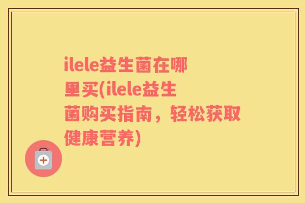 ilele益生菌在哪里买(ilele益生菌购买指南，轻松获取健康营养)