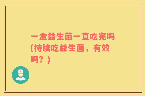一盒益生菌一直吃完吗(持续吃益生菌，有效吗？)