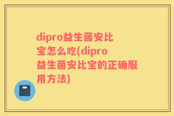 dipro益生菌安比宝怎么吃(dipro益生菌安比宝的正确服用方法)