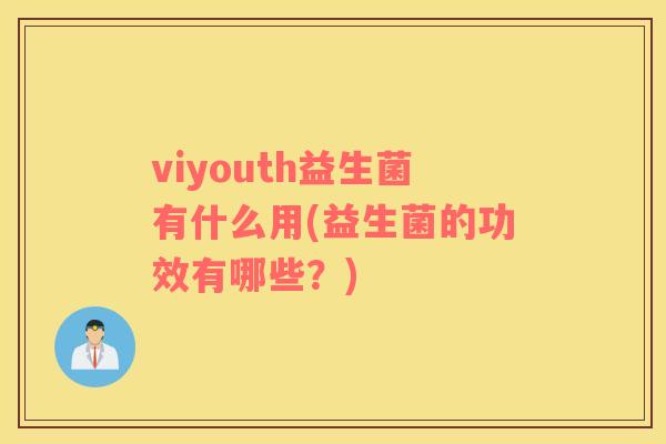 viyouth益生菌有什么用(益生菌的功效有哪些？)