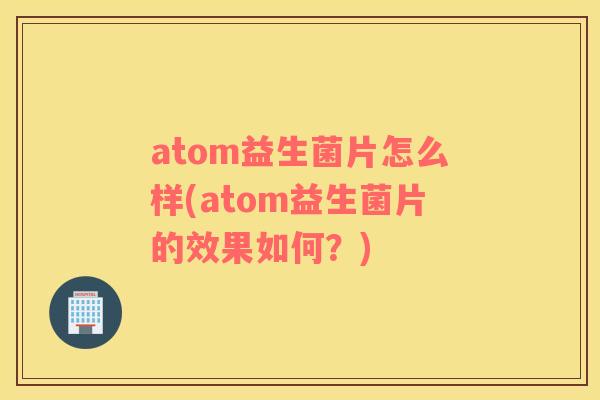 atom益生菌片怎么样(atom益生菌片的效果如何？)