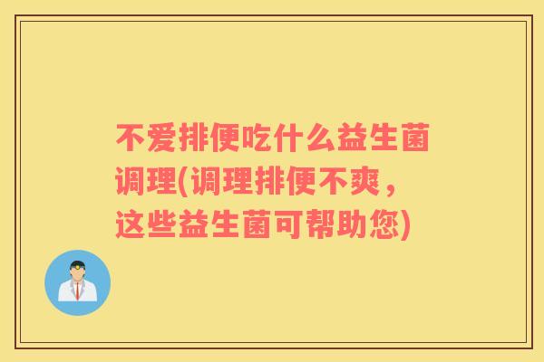 不爱排便吃什么益生菌调理(调理排便不爽，这些益生菌可帮助您)
