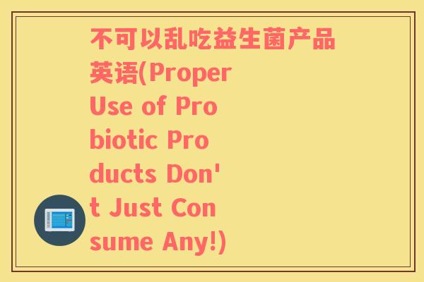 不可以乱吃益生菌产品英语(Proper Use of Probiotic Products Don't Just Consume Any!)