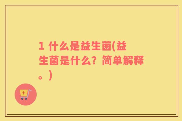 1 什么是益生菌(益生菌是什么？简单解释。)