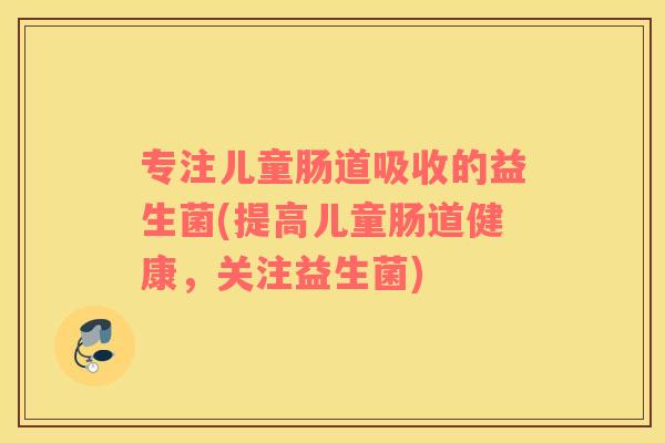 专注儿童肠道吸收的益生菌(提高儿童肠道健康，关注益生菌)
