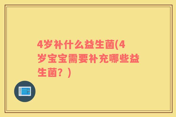 4岁补什么益生菌(4岁宝宝需要补充哪些益生菌？)