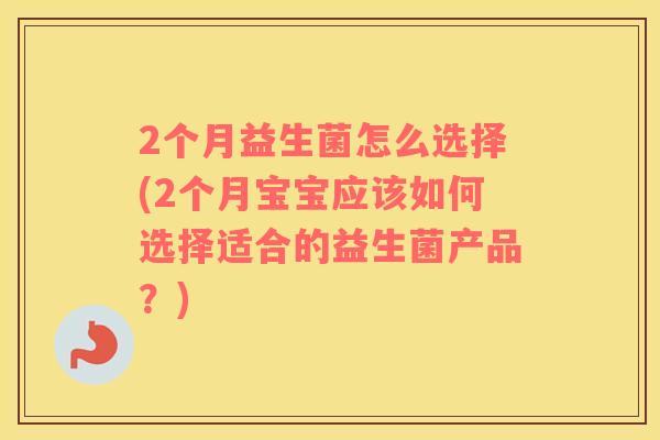 2个月益生菌怎么选择(2个月宝宝应该如何选择适合的益生菌产品？)