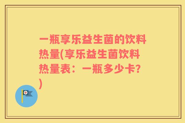 一瓶享乐益生菌的饮料热量(享乐益生菌饮料热量表：一瓶多少卡？)