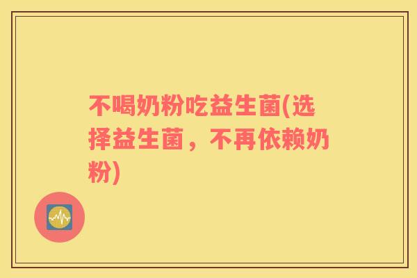 不喝奶粉吃益生菌(选择益生菌，不再依赖奶粉)
