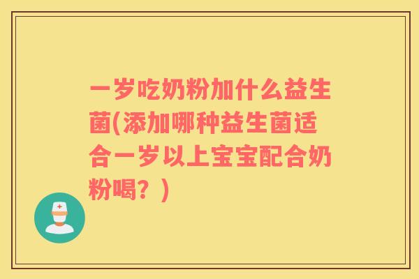 一岁吃奶粉加什么益生菌(添加哪种益生菌适合一岁以上宝宝配合奶粉喝？)